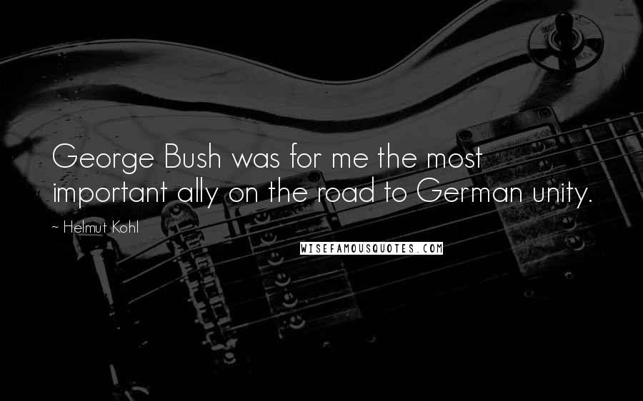 Helmut Kohl Quotes: George Bush was for me the most important ally on the road to German unity.