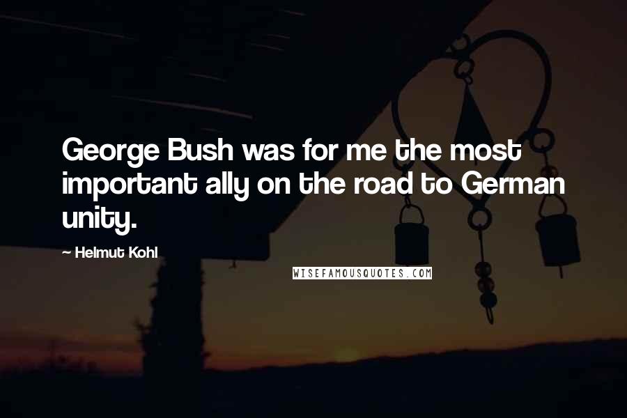 Helmut Kohl Quotes: George Bush was for me the most important ally on the road to German unity.