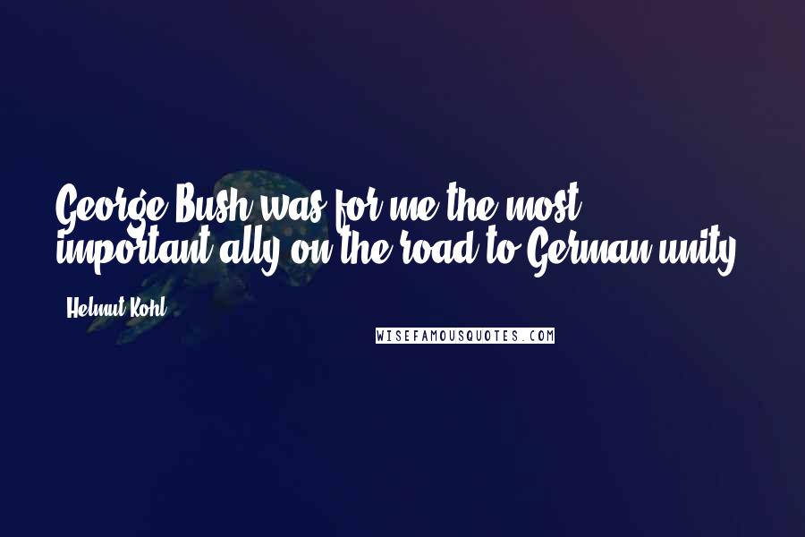 Helmut Kohl Quotes: George Bush was for me the most important ally on the road to German unity.