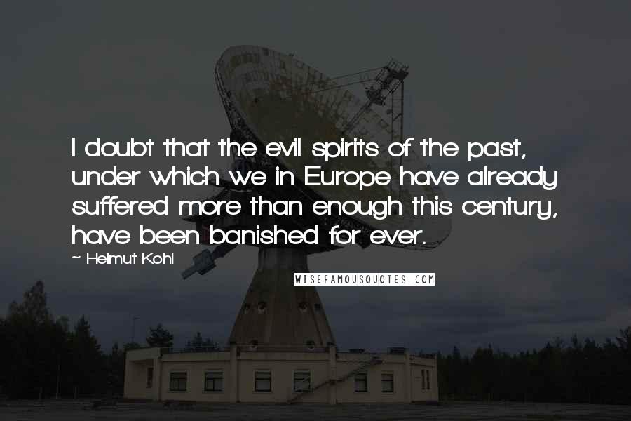 Helmut Kohl Quotes: I doubt that the evil spirits of the past, under which we in Europe have already suffered more than enough this century, have been banished for ever.