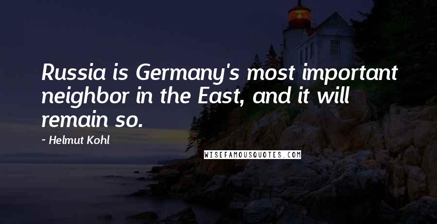 Helmut Kohl Quotes: Russia is Germany's most important neighbor in the East, and it will remain so.
