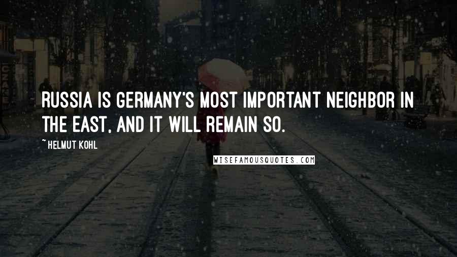 Helmut Kohl Quotes: Russia is Germany's most important neighbor in the East, and it will remain so.