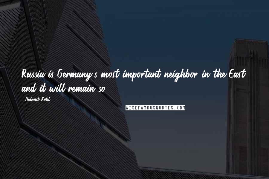 Helmut Kohl Quotes: Russia is Germany's most important neighbor in the East, and it will remain so.