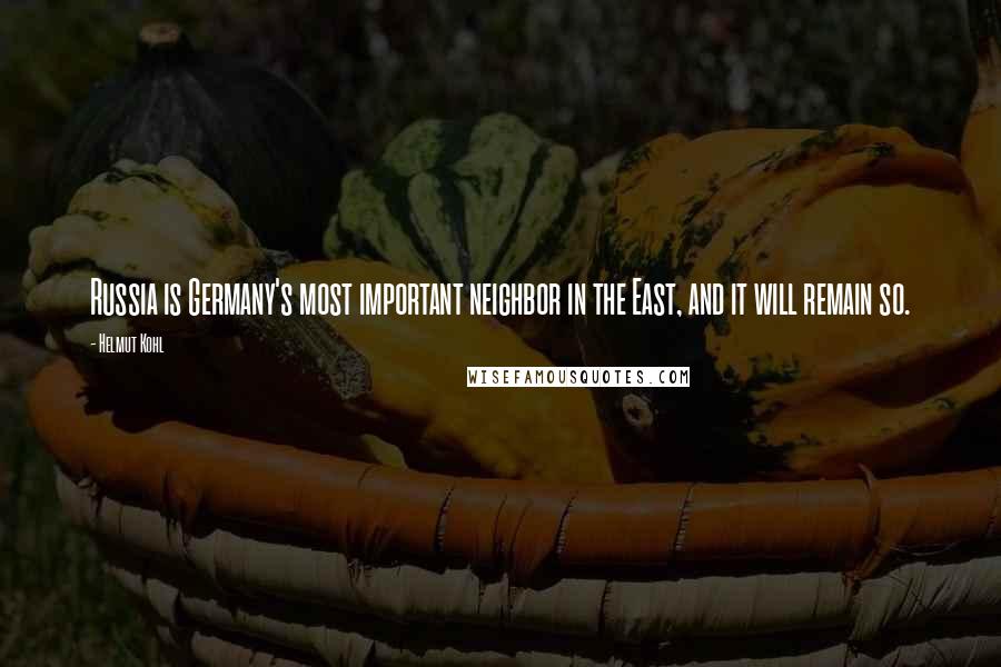 Helmut Kohl Quotes: Russia is Germany's most important neighbor in the East, and it will remain so.