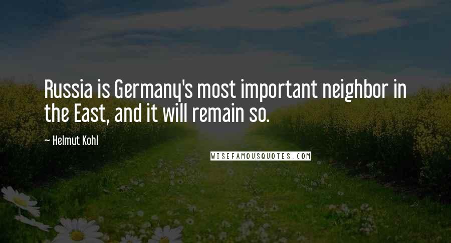 Helmut Kohl Quotes: Russia is Germany's most important neighbor in the East, and it will remain so.