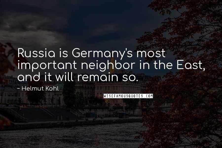 Helmut Kohl Quotes: Russia is Germany's most important neighbor in the East, and it will remain so.