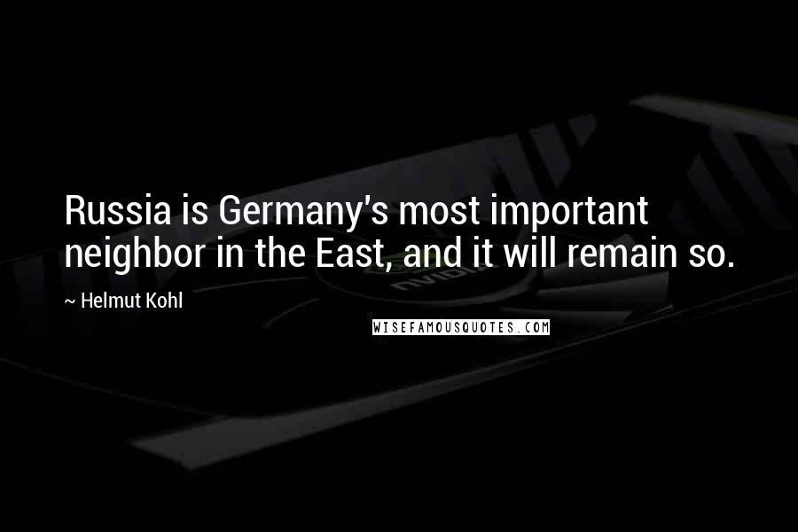 Helmut Kohl Quotes: Russia is Germany's most important neighbor in the East, and it will remain so.