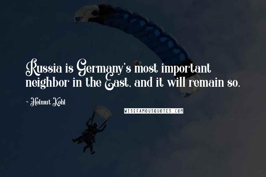 Helmut Kohl Quotes: Russia is Germany's most important neighbor in the East, and it will remain so.