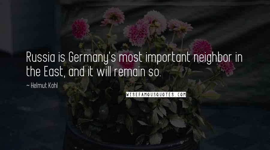 Helmut Kohl Quotes: Russia is Germany's most important neighbor in the East, and it will remain so.