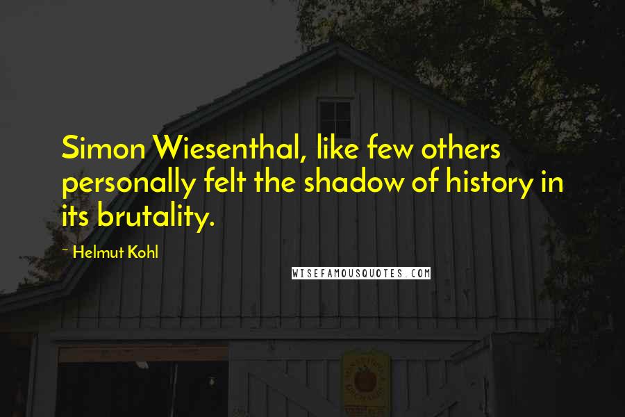 Helmut Kohl Quotes: Simon Wiesenthal, like few others personally felt the shadow of history in its brutality.