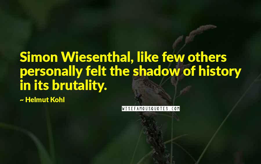 Helmut Kohl Quotes: Simon Wiesenthal, like few others personally felt the shadow of history in its brutality.