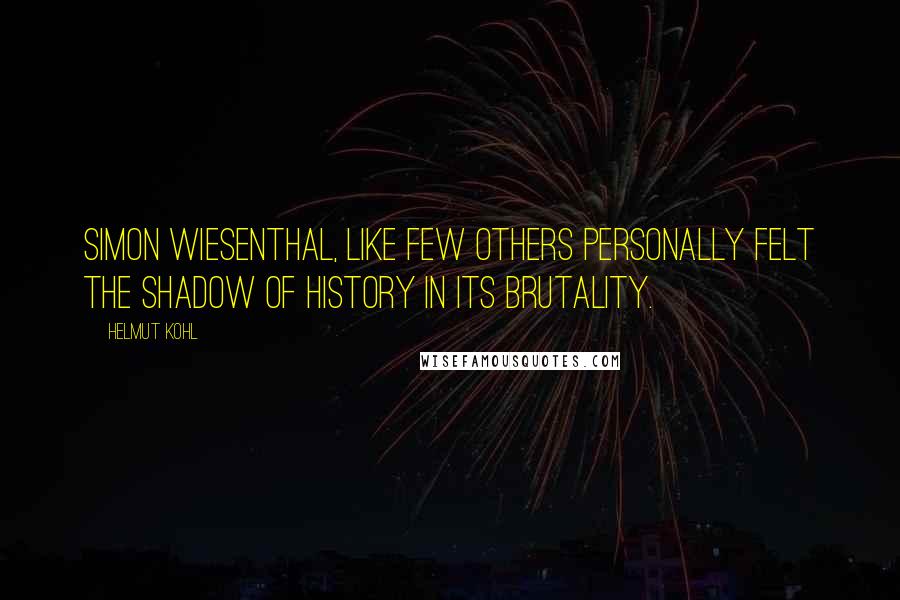 Helmut Kohl Quotes: Simon Wiesenthal, like few others personally felt the shadow of history in its brutality.