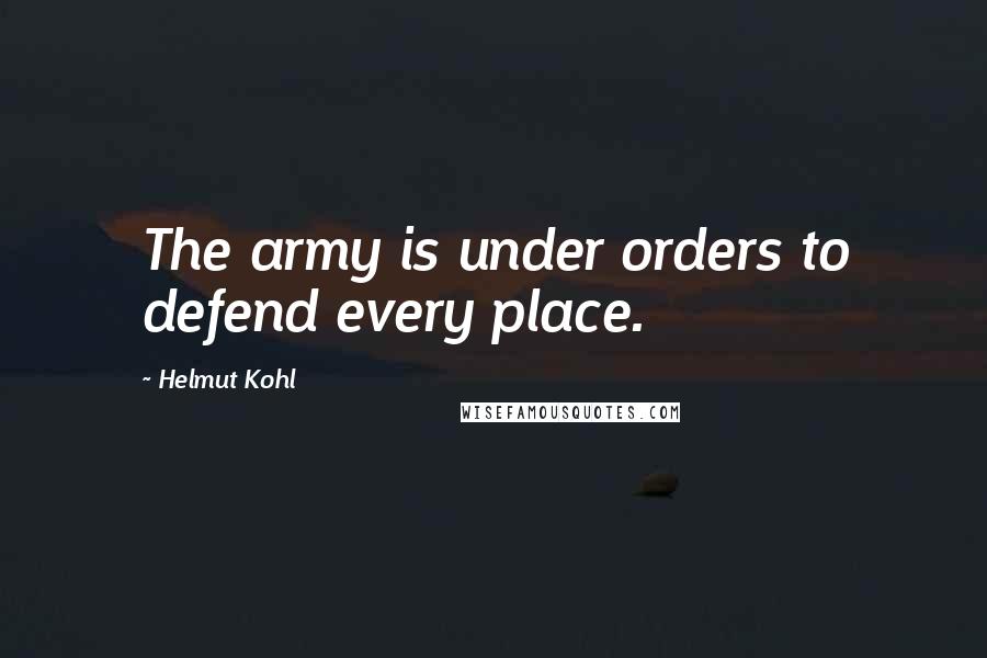 Helmut Kohl Quotes: The army is under orders to defend every place.