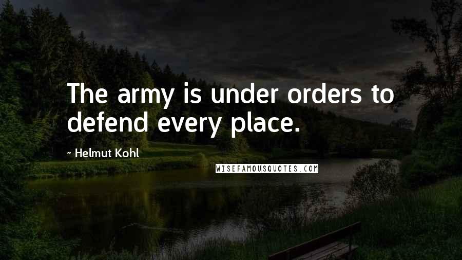 Helmut Kohl Quotes: The army is under orders to defend every place.