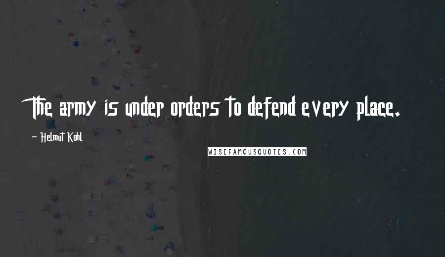 Helmut Kohl Quotes: The army is under orders to defend every place.