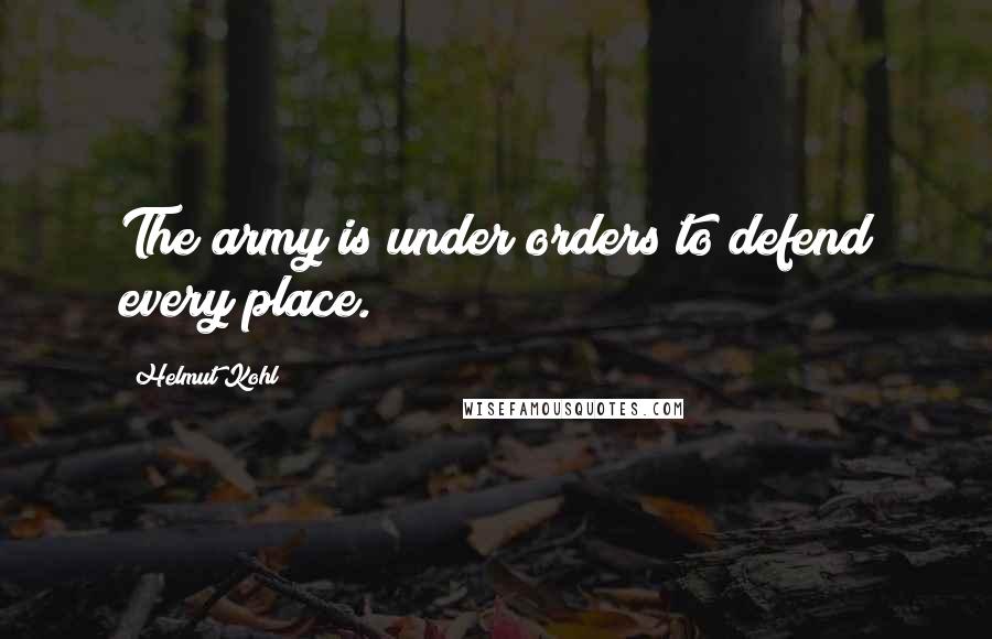 Helmut Kohl Quotes: The army is under orders to defend every place.