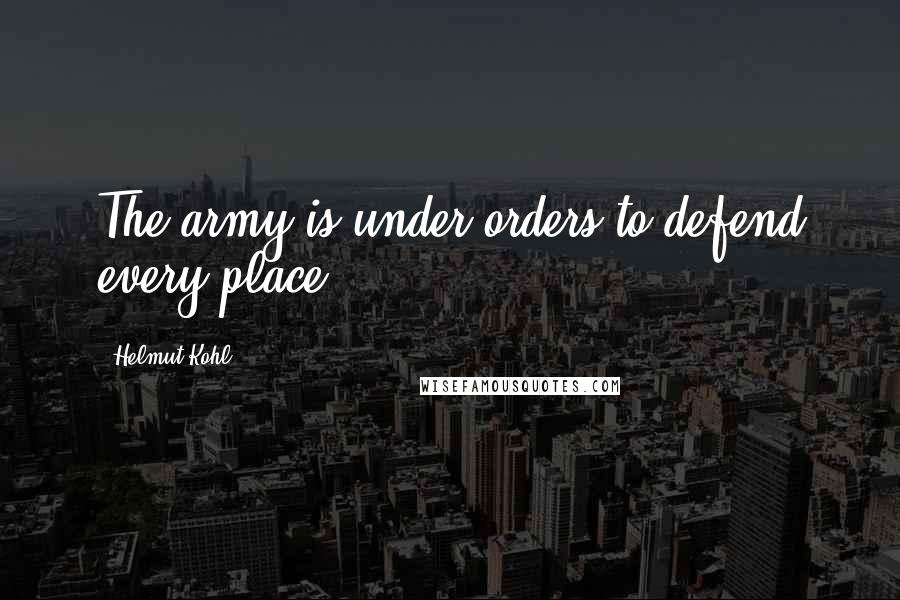 Helmut Kohl Quotes: The army is under orders to defend every place.