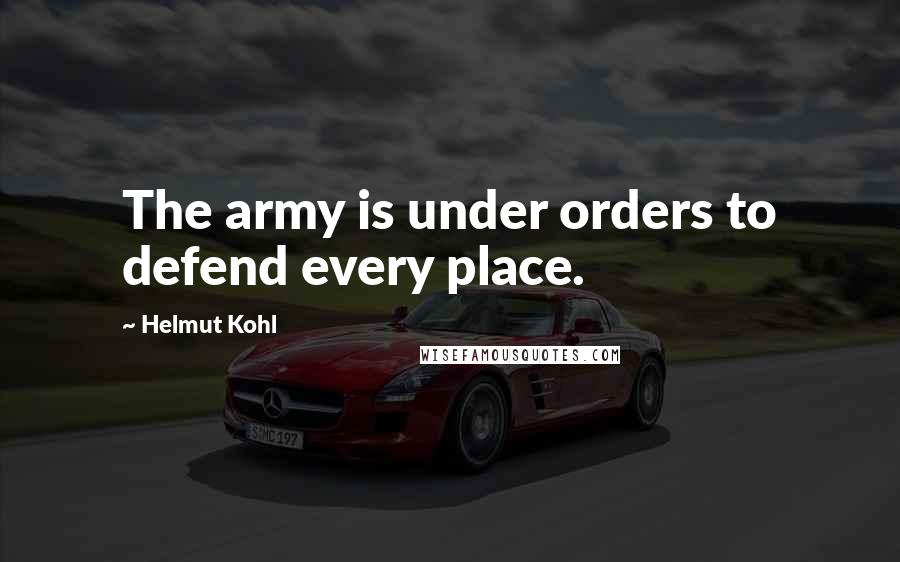 Helmut Kohl Quotes: The army is under orders to defend every place.