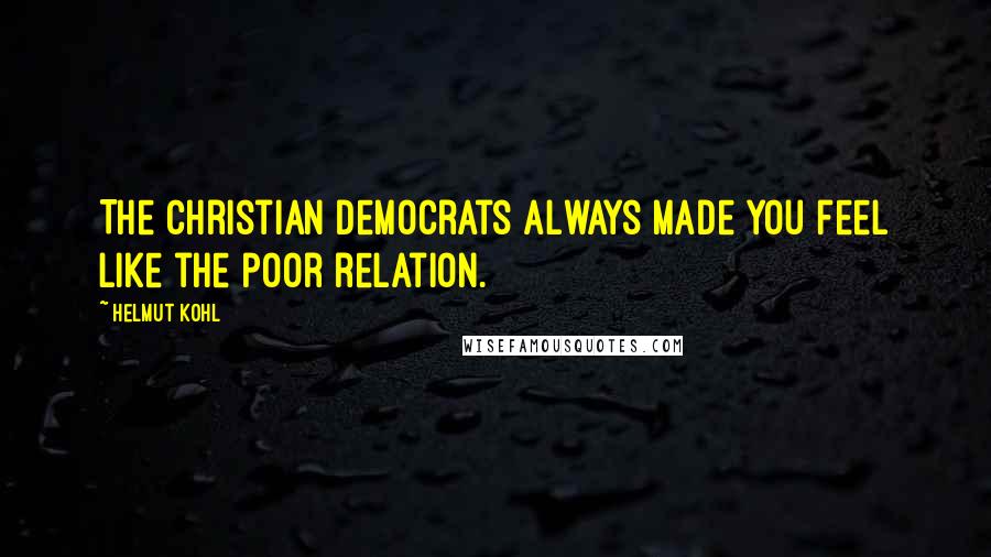 Helmut Kohl Quotes: The Christian Democrats always made you feel like the poor relation.
