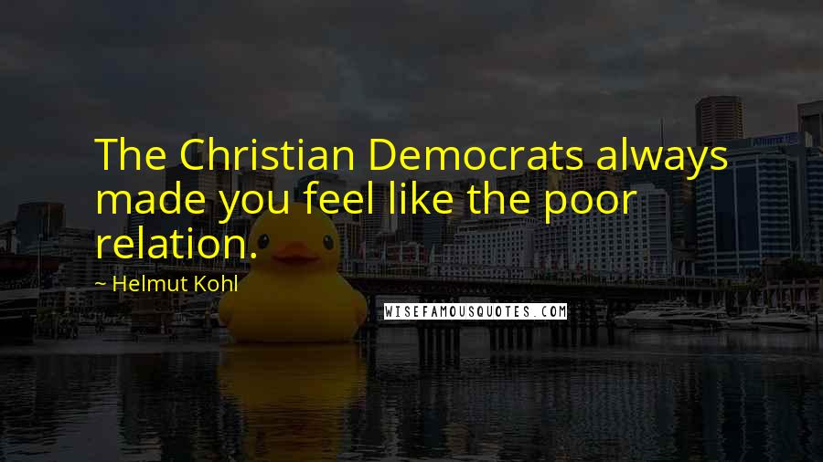 Helmut Kohl Quotes: The Christian Democrats always made you feel like the poor relation.