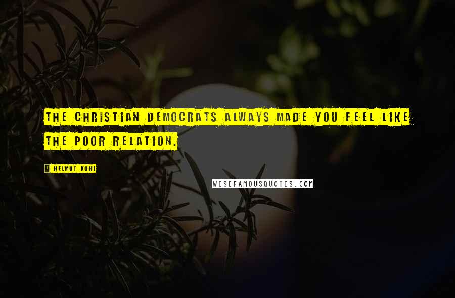 Helmut Kohl Quotes: The Christian Democrats always made you feel like the poor relation.
