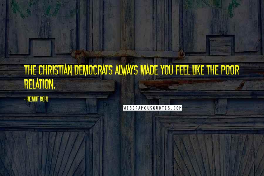 Helmut Kohl Quotes: The Christian Democrats always made you feel like the poor relation.