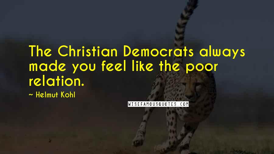 Helmut Kohl Quotes: The Christian Democrats always made you feel like the poor relation.