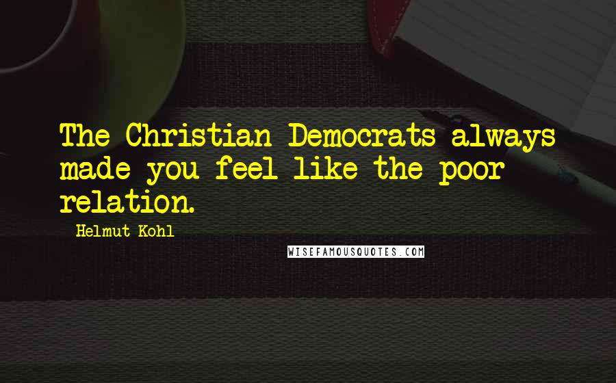 Helmut Kohl Quotes: The Christian Democrats always made you feel like the poor relation.