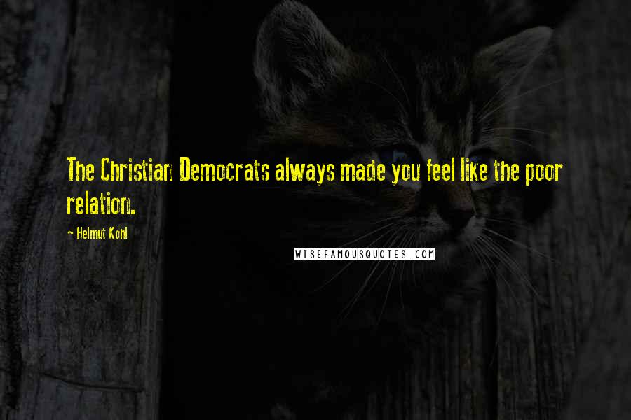 Helmut Kohl Quotes: The Christian Democrats always made you feel like the poor relation.