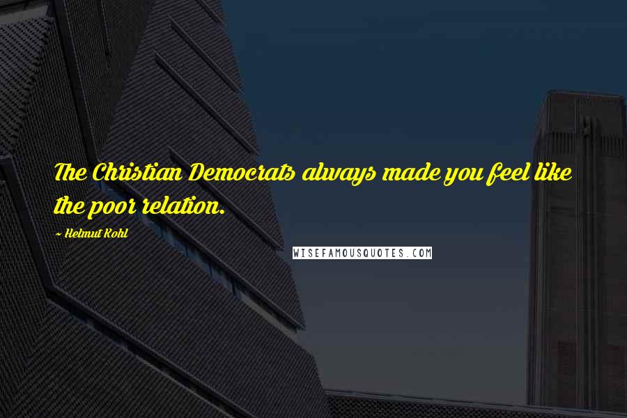 Helmut Kohl Quotes: The Christian Democrats always made you feel like the poor relation.