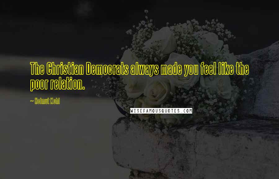 Helmut Kohl Quotes: The Christian Democrats always made you feel like the poor relation.