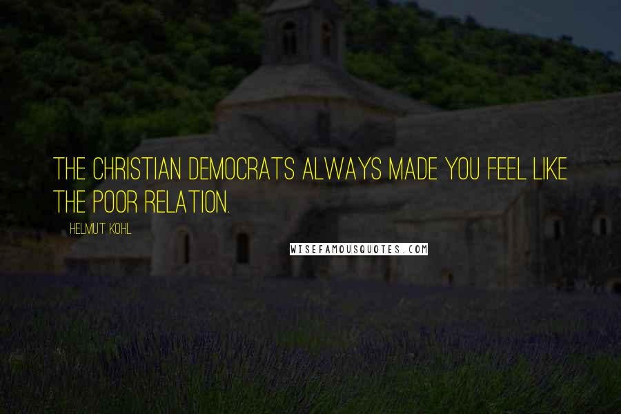 Helmut Kohl Quotes: The Christian Democrats always made you feel like the poor relation.