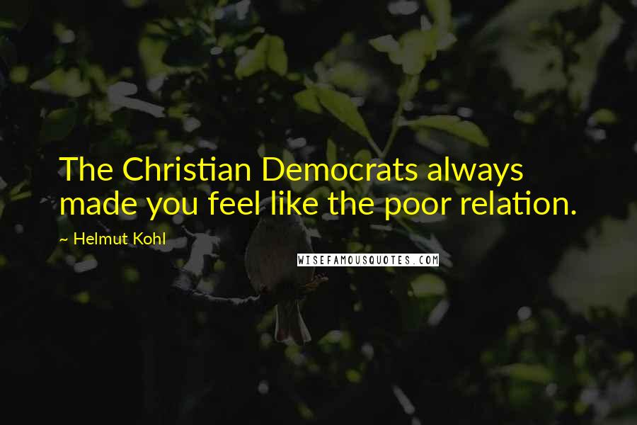 Helmut Kohl Quotes: The Christian Democrats always made you feel like the poor relation.