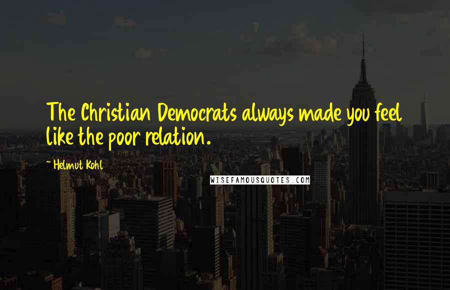 Helmut Kohl Quotes: The Christian Democrats always made you feel like the poor relation.