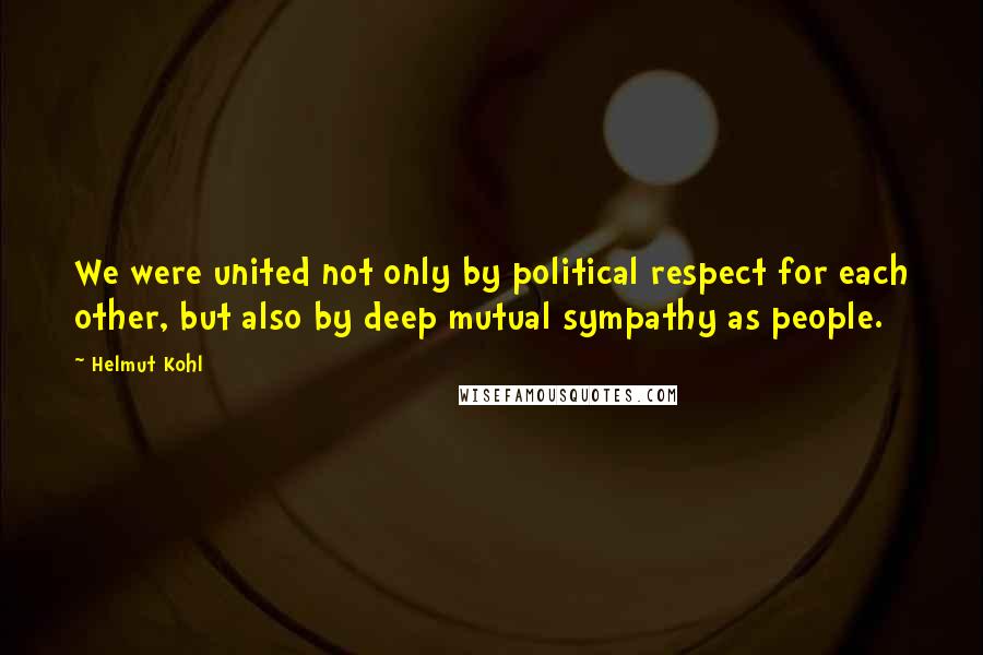 Helmut Kohl Quotes: We were united not only by political respect for each other, but also by deep mutual sympathy as people.