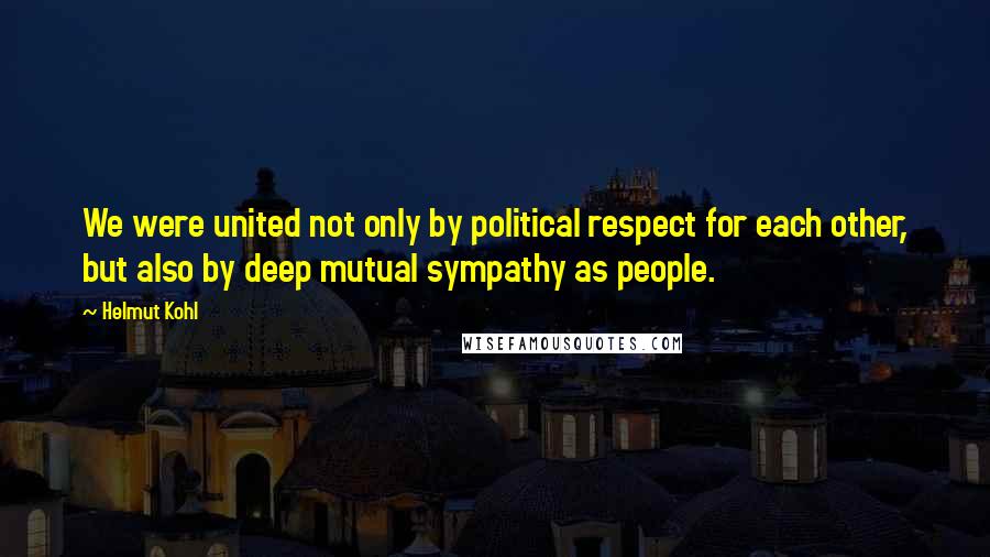 Helmut Kohl Quotes: We were united not only by political respect for each other, but also by deep mutual sympathy as people.