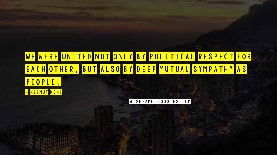 Helmut Kohl Quotes: We were united not only by political respect for each other, but also by deep mutual sympathy as people.