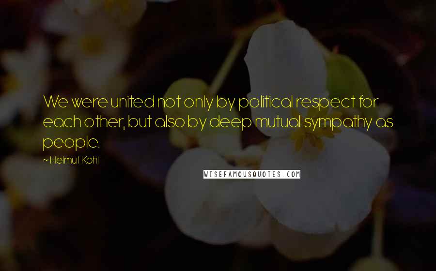 Helmut Kohl Quotes: We were united not only by political respect for each other, but also by deep mutual sympathy as people.