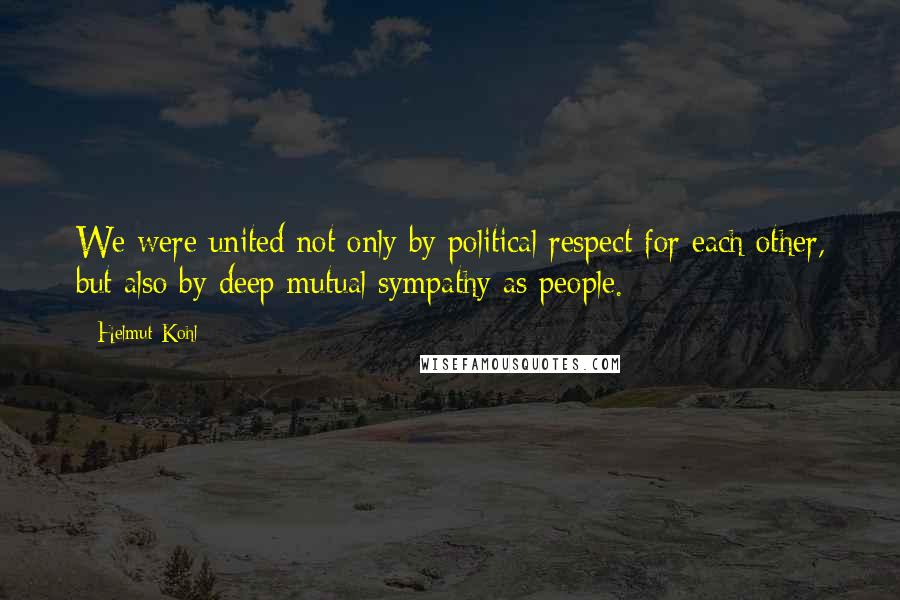 Helmut Kohl Quotes: We were united not only by political respect for each other, but also by deep mutual sympathy as people.