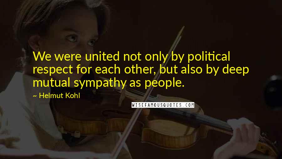 Helmut Kohl Quotes: We were united not only by political respect for each other, but also by deep mutual sympathy as people.