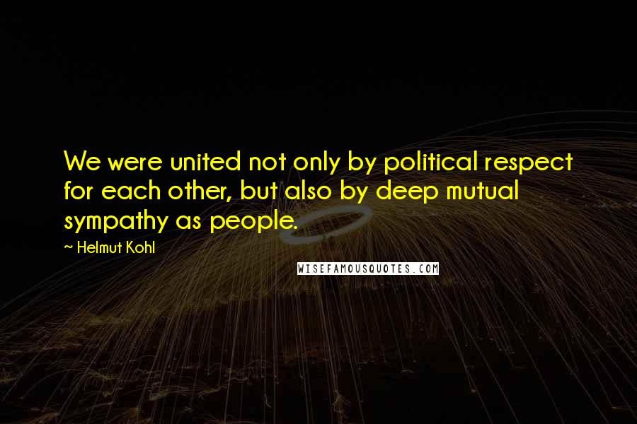 Helmut Kohl Quotes: We were united not only by political respect for each other, but also by deep mutual sympathy as people.