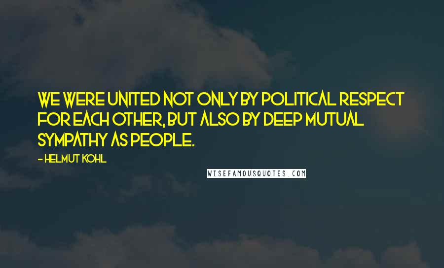 Helmut Kohl Quotes: We were united not only by political respect for each other, but also by deep mutual sympathy as people.