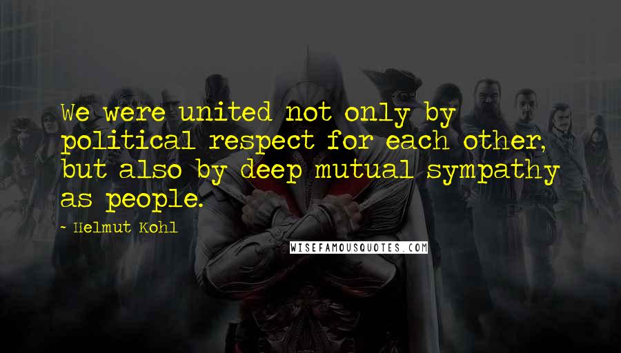 Helmut Kohl Quotes: We were united not only by political respect for each other, but also by deep mutual sympathy as people.