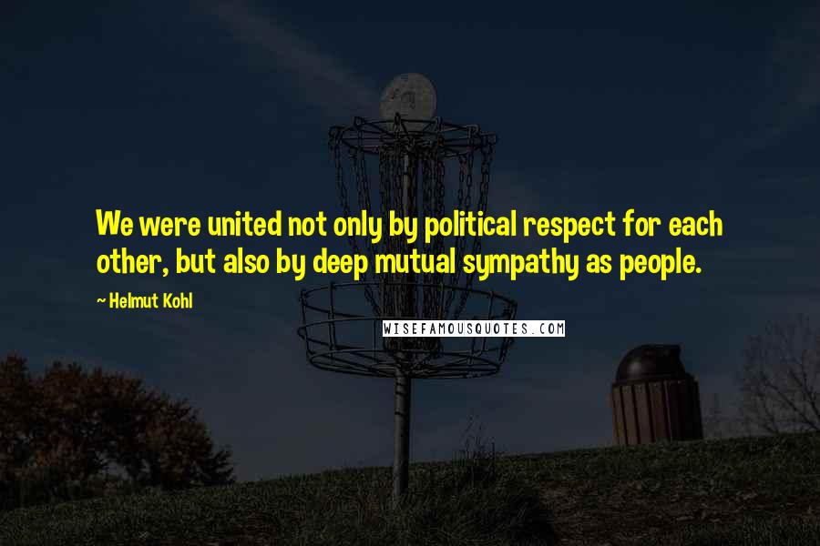 Helmut Kohl Quotes: We were united not only by political respect for each other, but also by deep mutual sympathy as people.