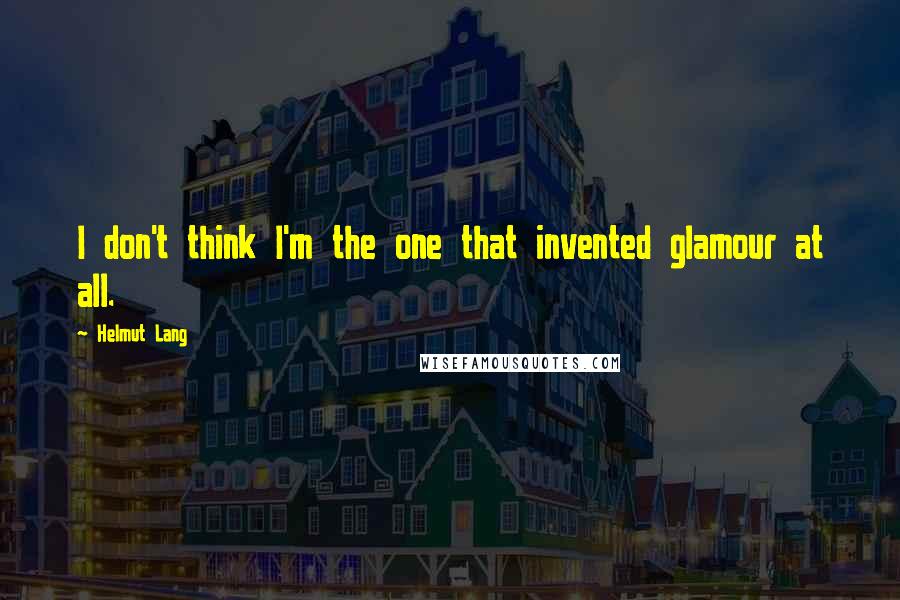 Helmut Lang Quotes: I don't think I'm the one that invented glamour at all.