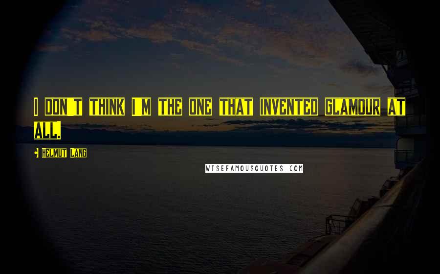 Helmut Lang Quotes: I don't think I'm the one that invented glamour at all.