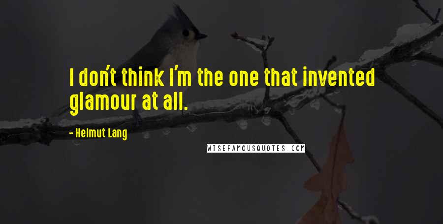 Helmut Lang Quotes: I don't think I'm the one that invented glamour at all.