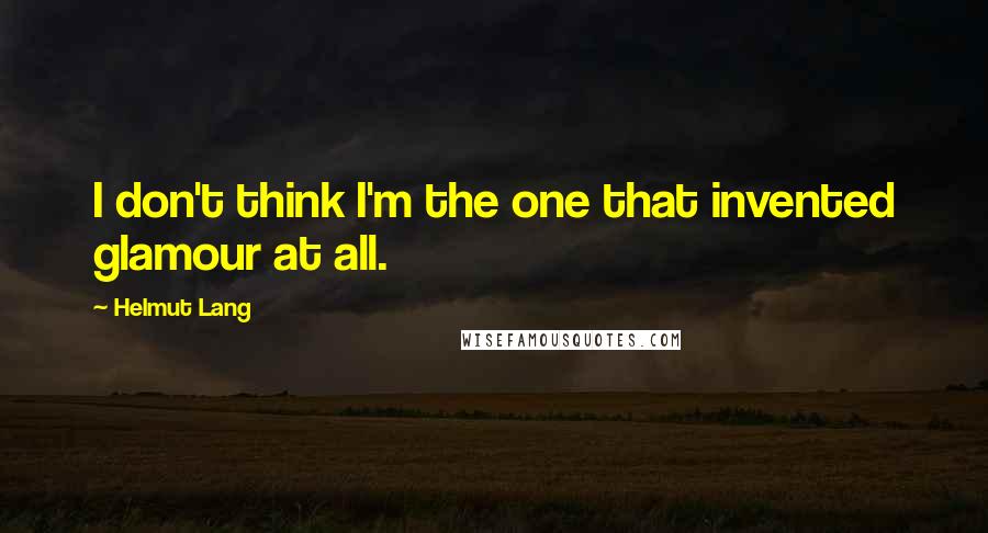 Helmut Lang Quotes: I don't think I'm the one that invented glamour at all.
