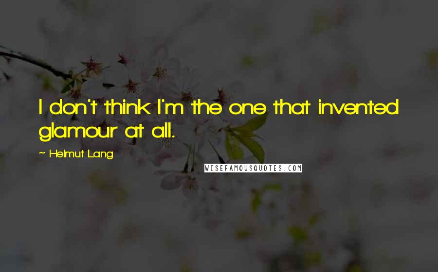 Helmut Lang Quotes: I don't think I'm the one that invented glamour at all.