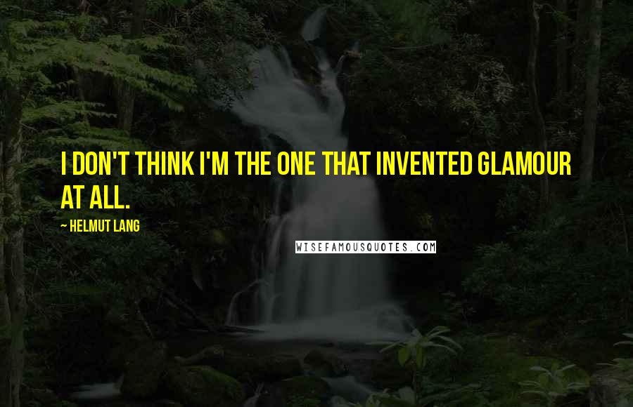 Helmut Lang Quotes: I don't think I'm the one that invented glamour at all.